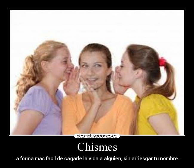 Chismes - La forma mas facil de cagarle la vida a alguien, sin arriesgar tu nombre...