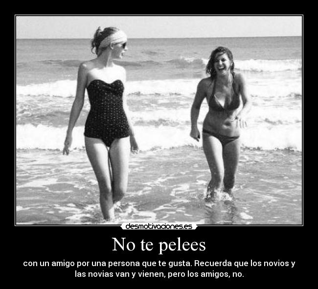 No te pelees - con un amigo por una persona que te gusta. Recuerda que los novios y
las novias van y vienen, pero los amigos, no.