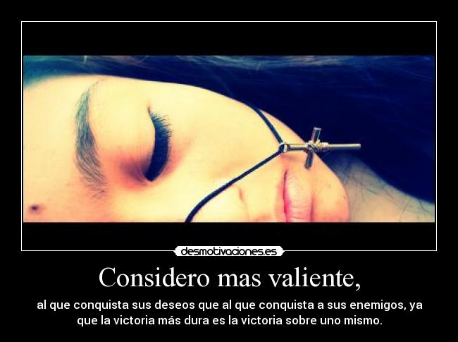 Considero mas valiente, - al que conquista sus deseos que al que conquista a sus enemigos, ya
que la victoria más dura es la victoria sobre uno mismo.