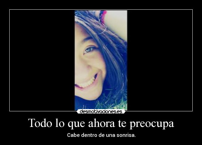 Todo lo que ahora te preocupa - Cabe dentro de una sonrisa.