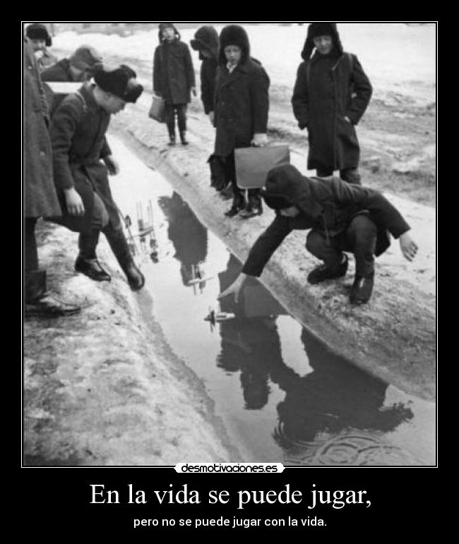 En la vida se puede jugar, - pero no se puede jugar con la vida.