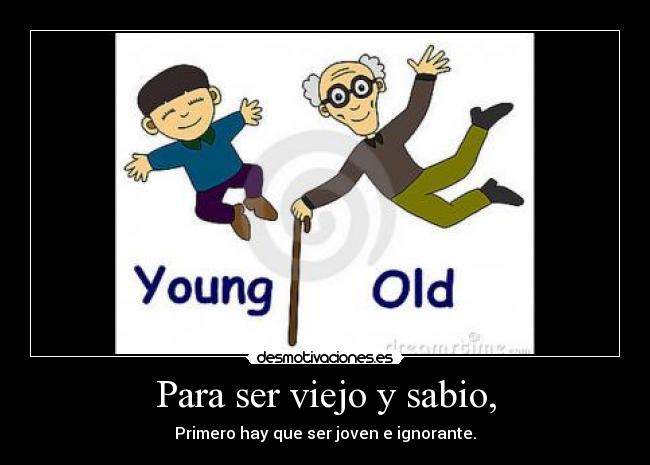 Para ser viejo y sabio, - Primero hay que ser joven e ignorante.