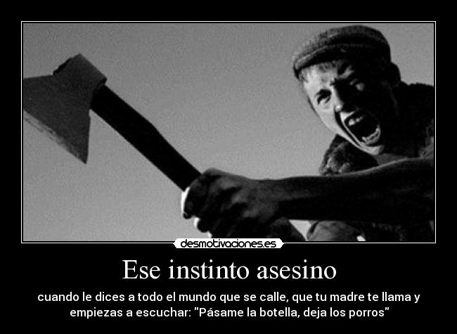 Ese instinto asesino - cuando le dices a todo el mundo que se calle, que tu madre te llama y
empiezas a escuchar: Pásame la botella, deja los porros
