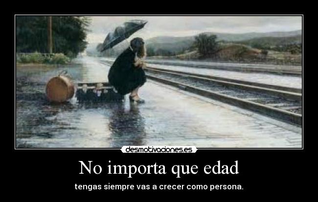 No importa que edad - tengas siempre vas a crecer como persona.