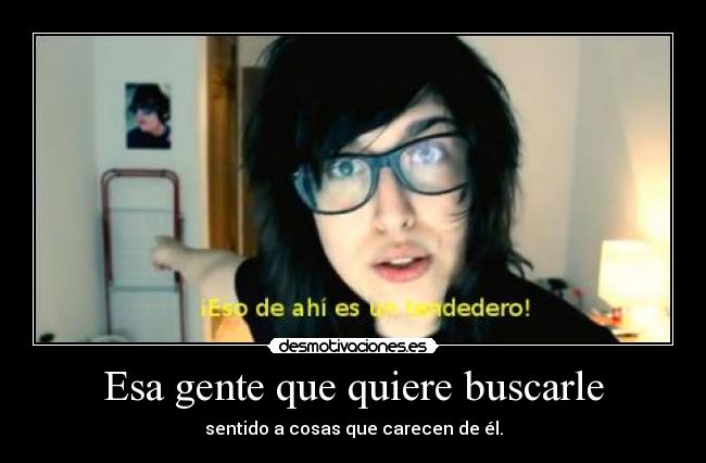 Esa gente que quiere buscarle - sentido a cosas que carecen de él.