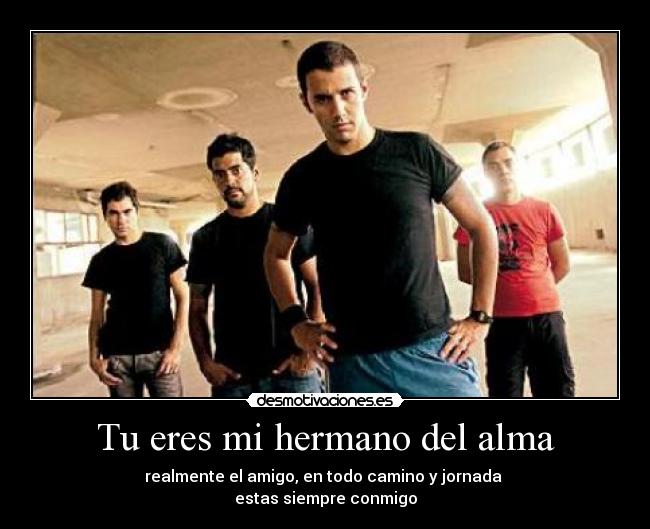Tu eres mi hermano del alma - realmente el amigo, en todo camino y jornada 
estas siempre conmigo