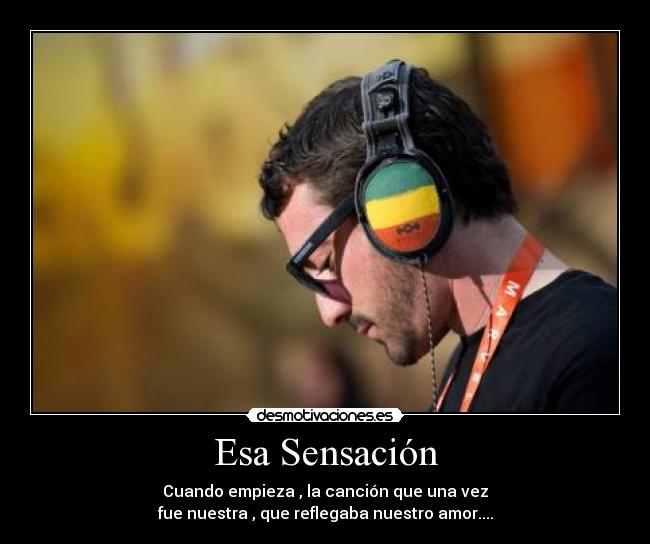 Esa Sensación - Cuando empieza , la canción que una vez
fue nuestra , que reflegaba nuestro amor....