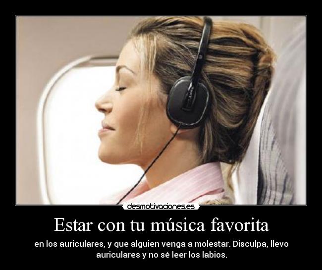 Estar con tu música favorita - en los auriculares, y que alguien venga a molestar. Disculpa, llevo
auriculares y no sé leer los labios.