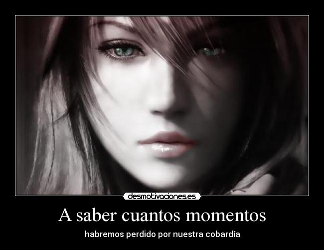A saber cuantos momentos - habremos perdido por nuestra cobardía