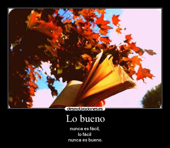 Lo bueno - nunca es fácil,
lo fácil
nunca es bueno.