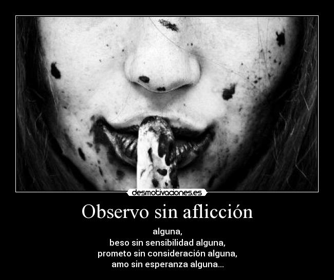 Observo sin aflicción - alguna,
beso sin sensibilidad alguna,
prometo sin consideración alguna,
amo sin esperanza alguna...
