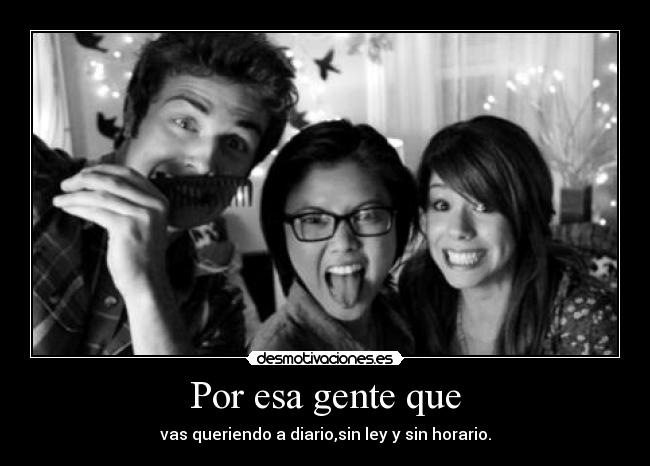 Por esa gente que - vas queriendo a diario,sin ley y sin horario.