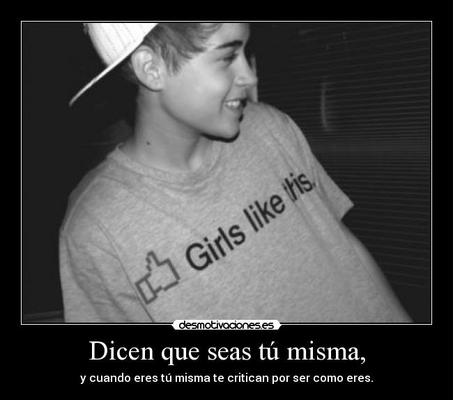 Dicen que seas tú misma, - y cuando eres tú misma te critican por ser como eres.
