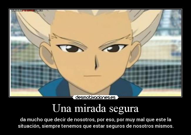Una mirada segura - da mucho que decir de nosotros, por eso, por muy mal que este la
situación, siempre tenemos que estar seguros de nosotros mismos.
