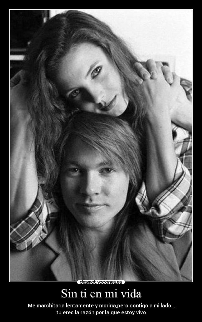 Sin ti en mi vida - Me marchitaría lentamente y moriría,pero contigo a mi lado...
tu eres la razón por la que estoy vivo
