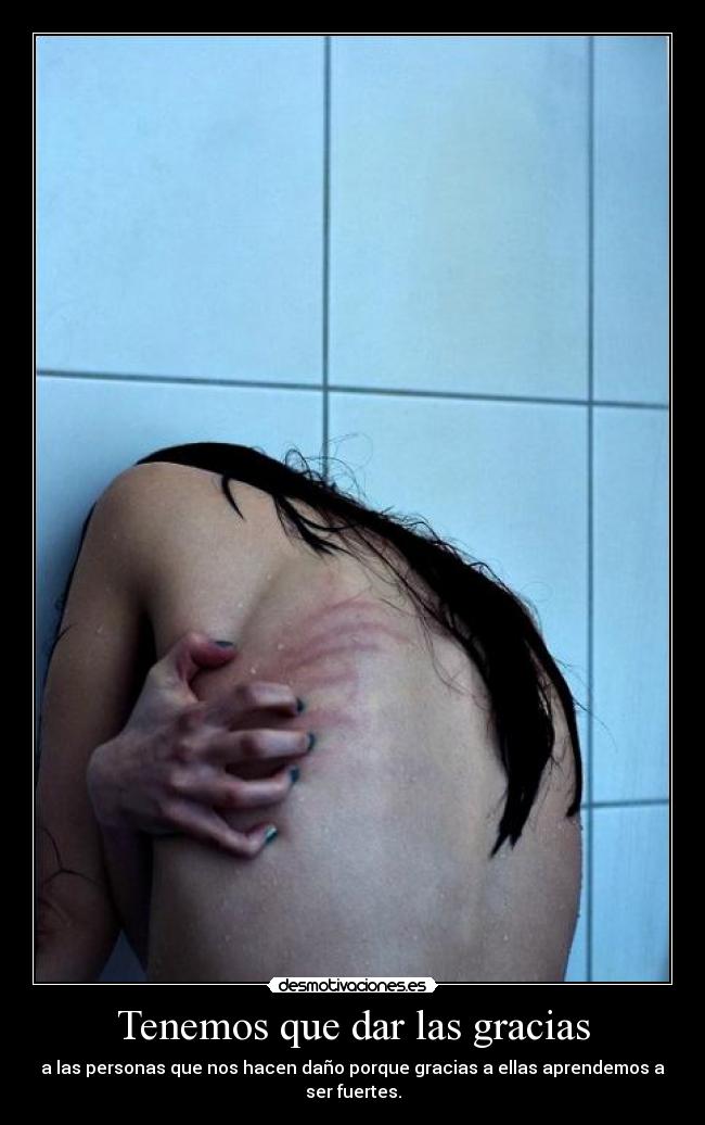 Tenemos que dar las gracias - a las personas que nos hacen daño porque gracias a ellas aprendemos a ser fuertes.