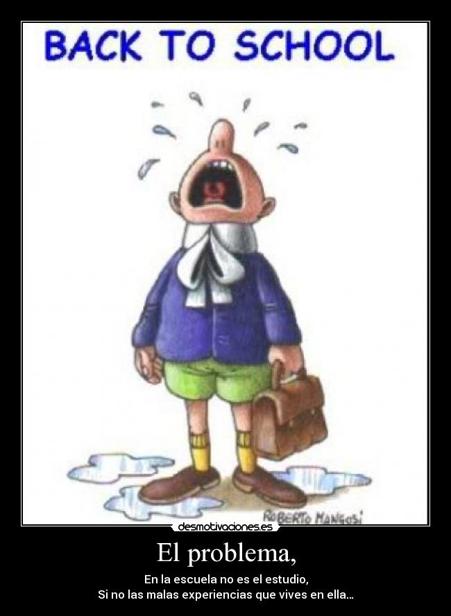El problema, - En la escuela no es el estudio,
Si no las malas experiencias que vives en ella…