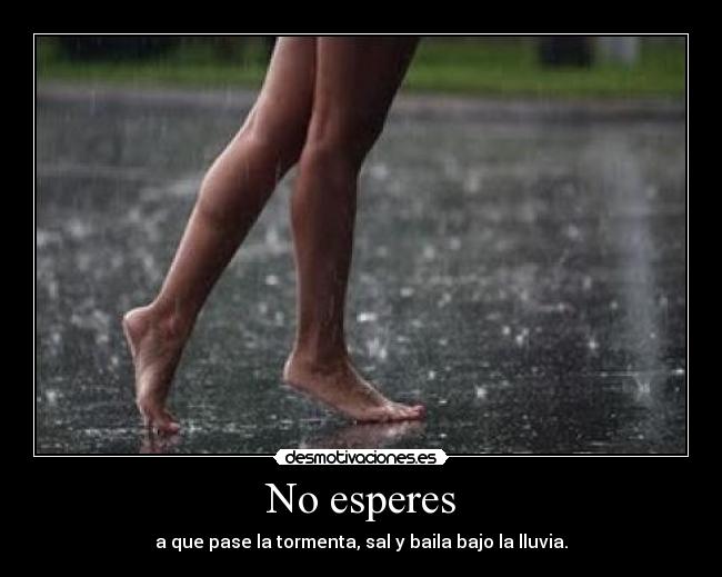 No esperes - a que pase la tormenta, sal y baila bajo la lluvia.