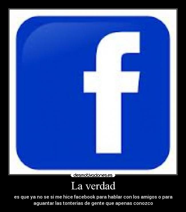 La verdad - es que ya no se si me hice facebook para hablar con los amigos o para
aguantar las tonterias de gente que apenas conozco