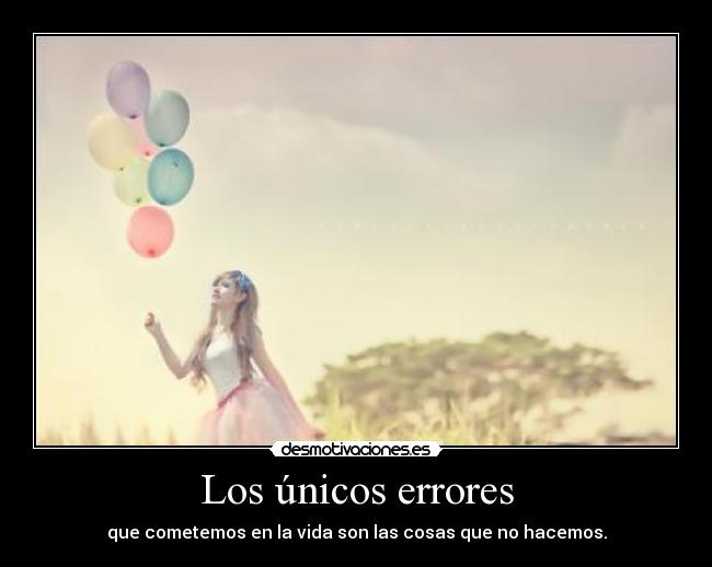 Los únicos errores - que cometemos en la vida son las cosas que no hacemos.