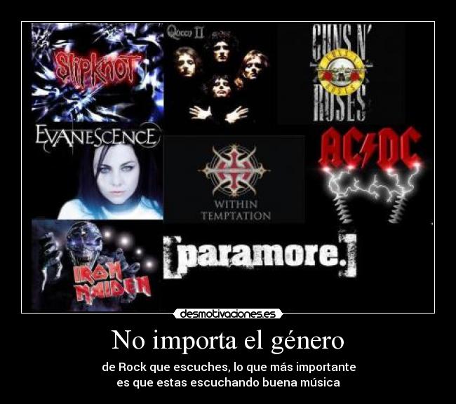 No importa el género - de Rock que escuches, lo que más importante
es que estas escuchando buena música