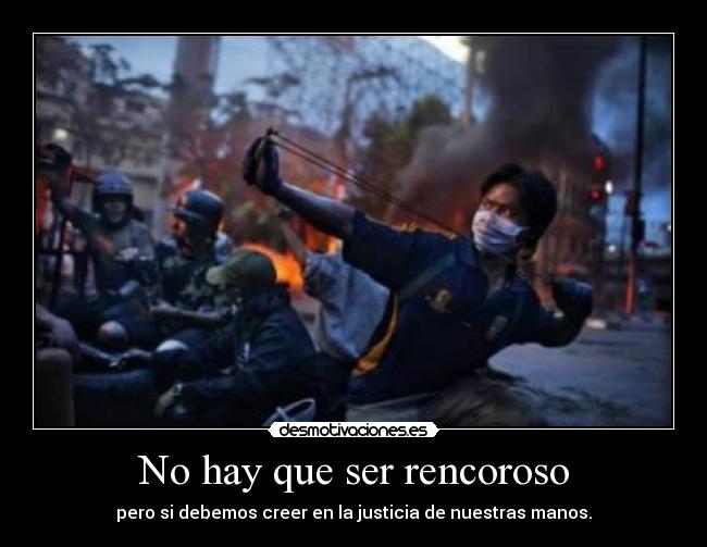 No hay que ser rencoroso - pero si debemos creer en la justicia de nuestras manos.