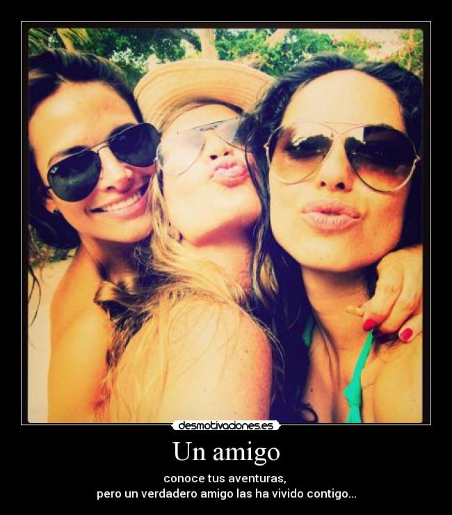 Un amigo - conoce tus aventuras, 
pero un verdadero amigo las ha vivido contigo...