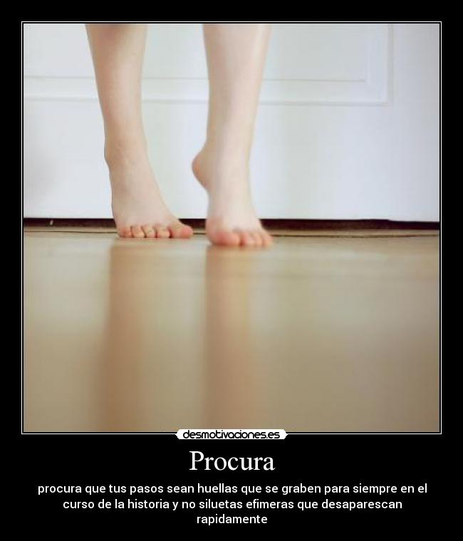 Procura - procura que tus pasos sean huellas que se graben para siempre en el
curso de la historia y no siluetas efimeras que desaparescan
rapidamente