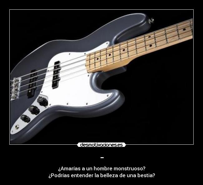 - - ¿Amarías a un hombre monstruoso?
¿Podrías entender la belleza de una bestia?