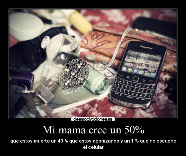 Mi mama cree un 50% - que estoy muerto un 49 % que estoy agonizando y un 1 % que no escuche el celular