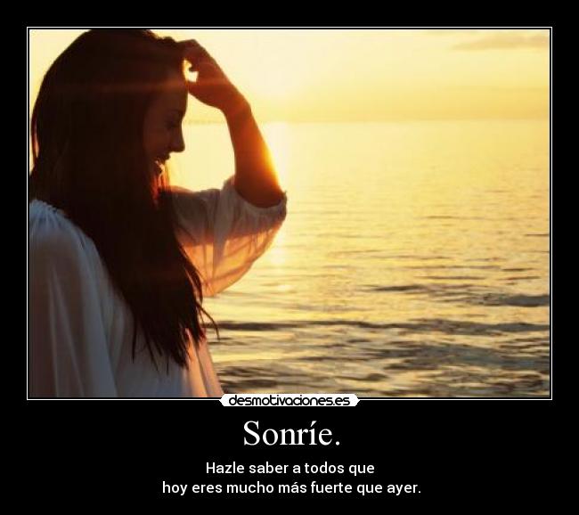 Sonríe. - Hazle saber a todos que
hoy eres mucho más fuerte que ayer.