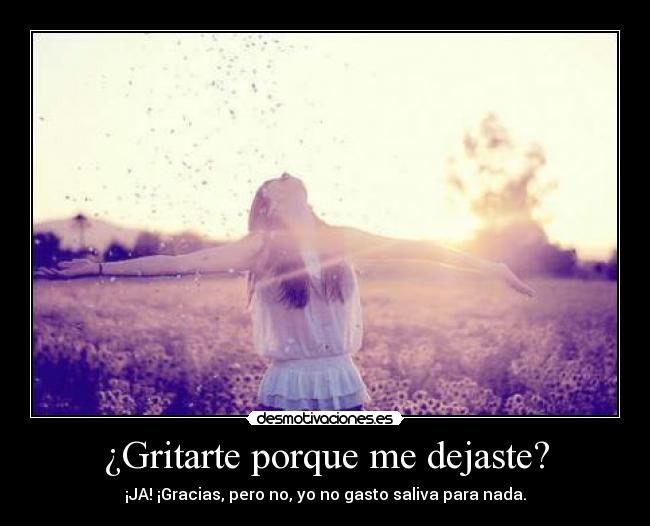 ¿Gritarte porque me dejaste? -