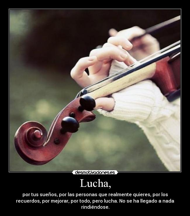 Lucha, - por tus sueños, por las personas que realmente quieres, por los
recuerdos, por mejorar, por todo, pero lucha. No se ha llegado a nada
rindiéndose.