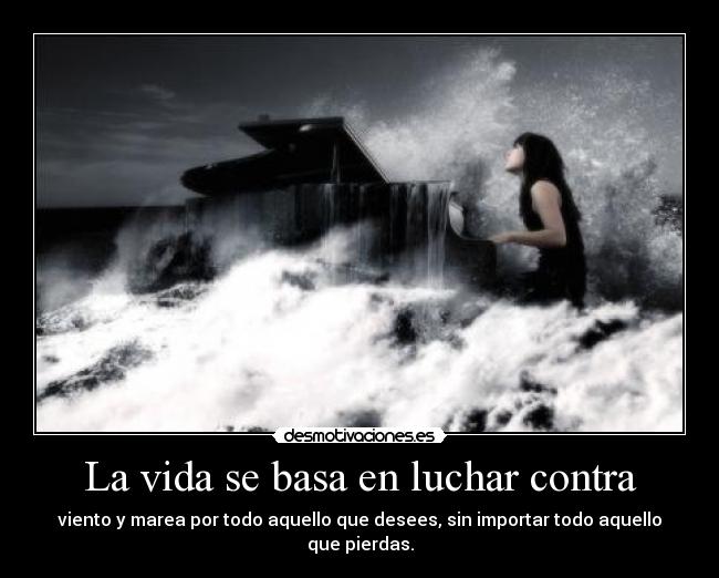 La vida se basa en luchar contra - viento y marea por todo aquello que desees, sin importar todo aquello que pierdas.