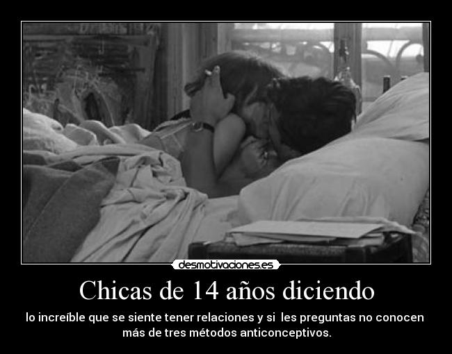 Chicas de 14 años diciendo - lo increíble que se siente tener relaciones y si les preguntas no conocen
más de tres métodos anticonceptivos.
