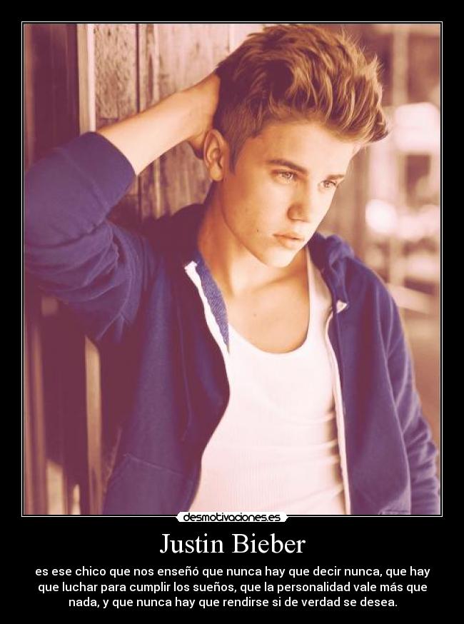 Justin Bieber - es ese chico que nos enseñó que nunca hay que decir nunca, que hay
que luchar para cumplir los sueños, que la personalidad vale más que
nada, y que nunca hay que rendirse si de verdad se desea.