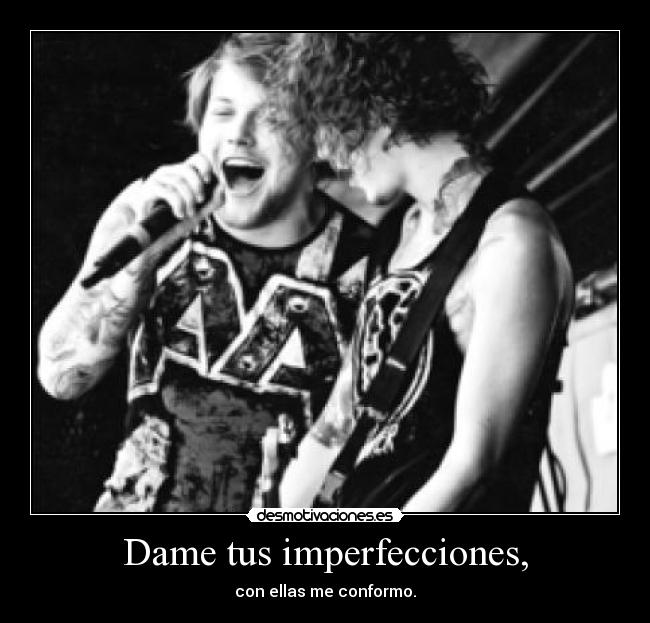 Dame tus imperfecciones, - con ellas me conformo.