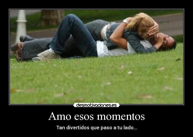 Amo esos momentos - Tan divertidos que paso a tu lado...