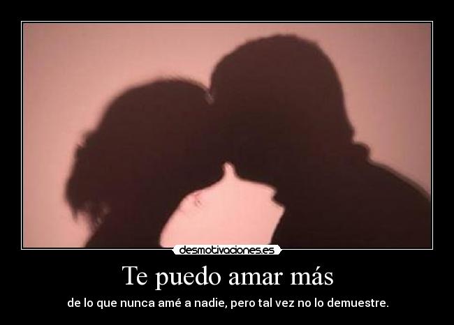 Te puedo amar más - de lo que nunca amé a nadie, pero tal vez no lo demuestre.