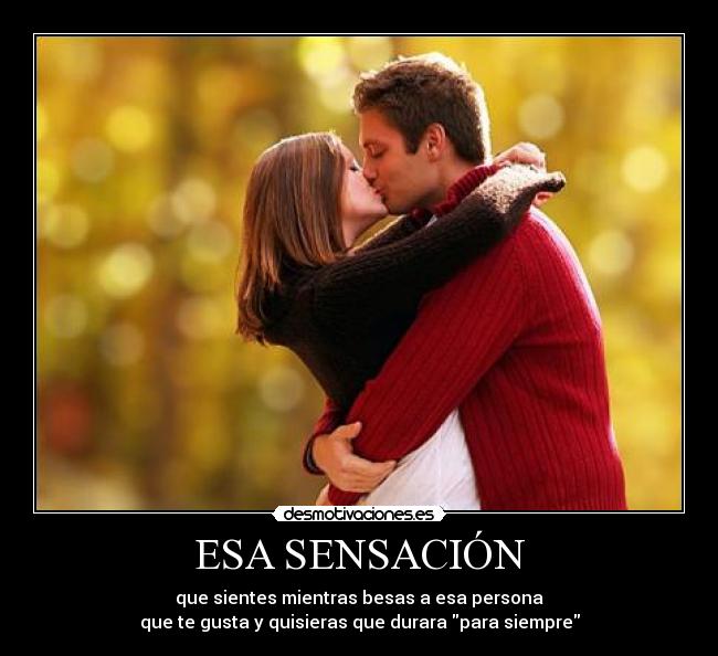 ESA SENSACIÓN - que sientes mientras besas a esa persona
que te gusta y quisieras que durara para siempre
