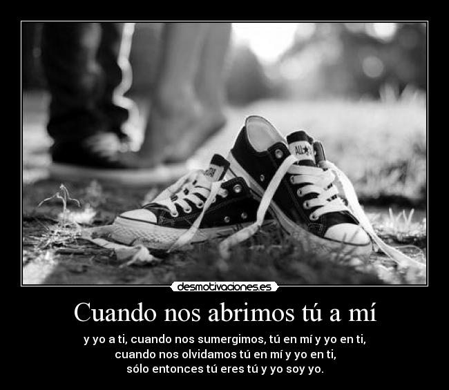 Cuando nos abrimos tú a mí - y yo a ti, cuando nos sumergimos, tú en mí y yo en ti,
cuando nos olvidamos tú en mí y yo en ti,
sólo entonces tú eres tú y yo soy yo.