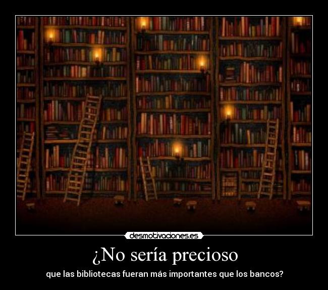 ¿No sería precioso - que las bibliotecas fueran más importantes que los bancos?