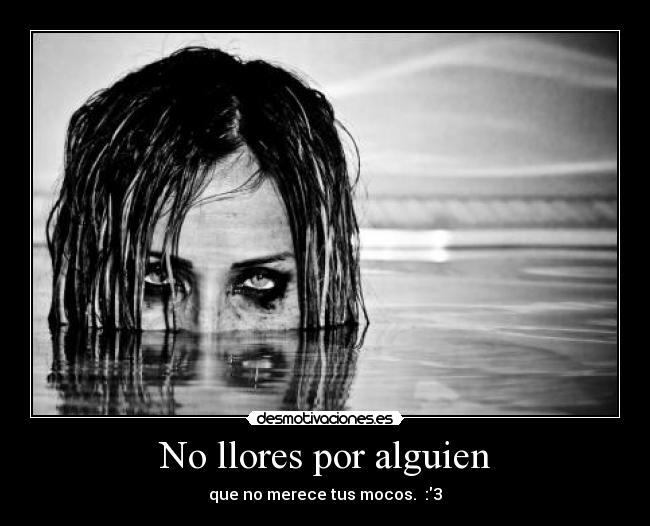 No llores por alguien - que no merece tus mocos. :3