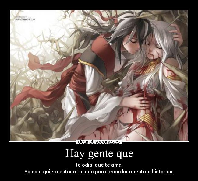 Hay gente que - te odia, que te ama.
Yo solo quiero estar a tu lado para recordar nuestras historias.