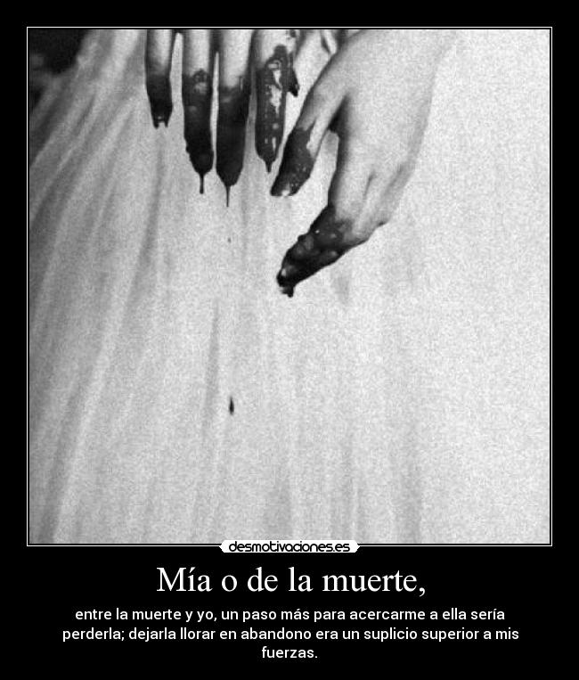 Mía o de la muerte, - entre la muerte y yo, un paso más para acercarme a ella sería
perderla; dejarla llorar en abandono era un suplicio superior a mis
fuerzas.