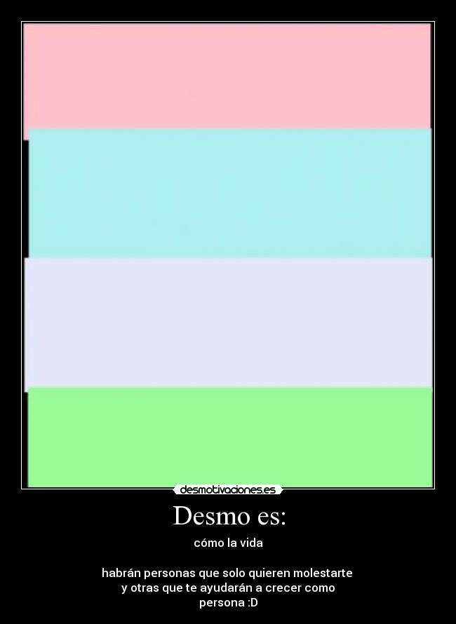 Desmo es: - cómo la vida

habrán personas que solo quieren molestarte 
y otras que te ayudarán a crecer como
persona :D