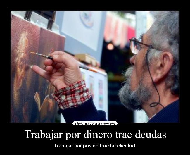 Trabajar por dinero trae deudas - Trabajar por pasión trae la felicidad.