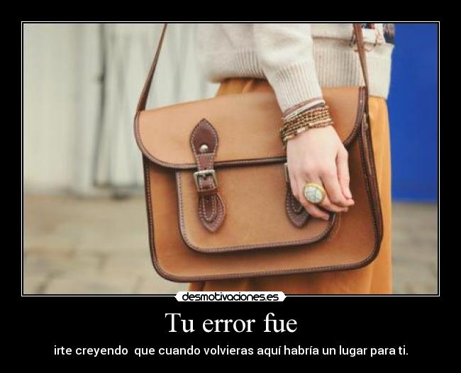 Tu error fue - irte creyendo que cuando volvieras aquí habría un lugar para ti.