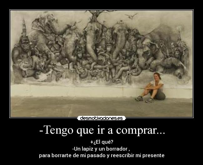 -Tengo que ir a comprar... - +¿El qué?
-Un lapiz y un borrador , 
para borrarte de mi pasado y reescribir mi presente