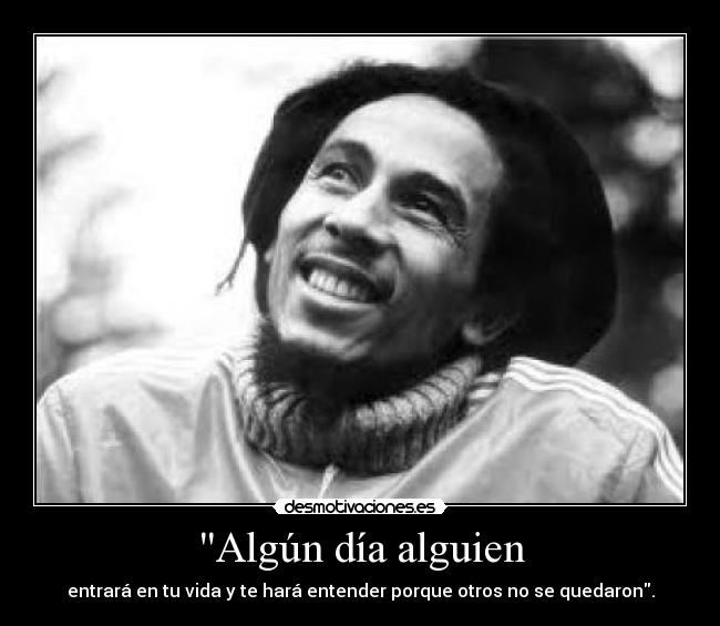 Algún día alguien - entrará en tu vida y te hará entender porque otros no se quedaron.